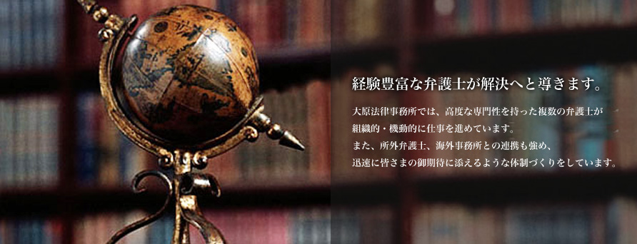 経験豊富な弁護士が解決へと導きます。大原法律事務所では、高度な専門性を持った複数の弁護士が組織的・機動的に仕事を進めています。また、所外弁護士、海外事務所との連携も強め、迅速に皆さまの御期待に添えるような体制づくりをしています。